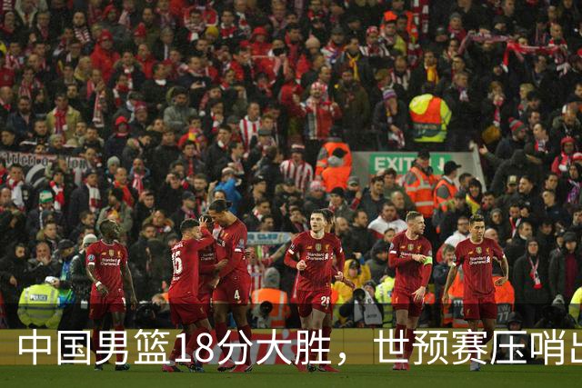 中国男篮18分大胜，世预赛压哨出线！剩一个悬念：日韩与联手做局