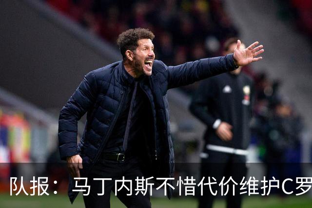 队报：马丁内斯不惜代价维护C罗地位，B费B席巅峰期可能已被消耗